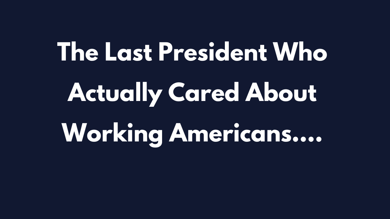 The Last President Who Actually Cared About Working Americans Was _____?